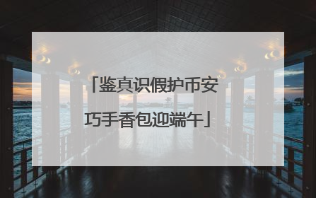 鉴真识假护币安 巧手香包迎端午