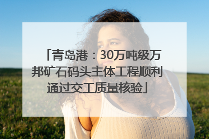 青岛港：30万吨级万邦矿石码头主体工程顺利通过交工质量核验
