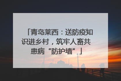青岛莱西：送防疫知识进乡村，筑牢人畜共患病“防护墙”