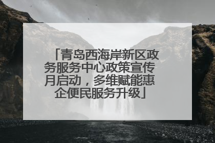 青岛西海岸新区政务服务中心政策宣传月启动，多维赋能惠企便民服务升级