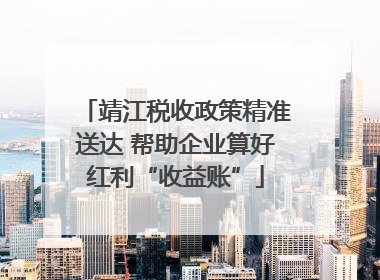 靖江税收政策精准送达 帮助企业算好红利“收益账”