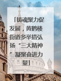 铸魂聚力促发展，黄鹤楼街道多举措弘扬“三大精神”凝聚奋进力量