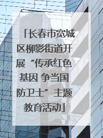长春市宽城区柳影街道开展“传承红色基因 争当国防卫士”主题教育活动