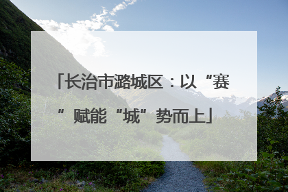 长治市潞城区：以“赛”赋能“城”势而上