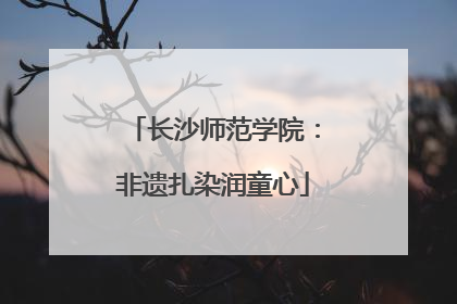长沙师范学院：非遗扎染润童心