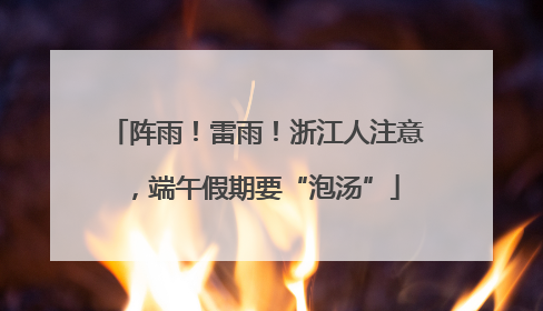 阵雨！雷雨！浙江人注意，端午假期要“泡汤”