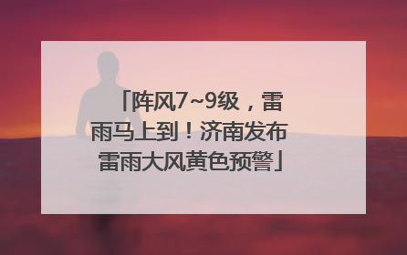 阵风7~9级，雷雨马上到！济南发布雷雨大风黄色预警