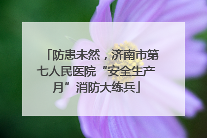 防患未然，济南市第七人民医院“安全生产月”消防大练兵