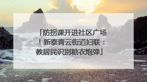 防拐课开进社区广场！新泰青云街道妇联：教居民识别糖衣炮弹
