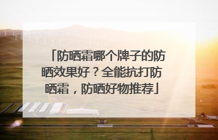 防晒霜哪个牌子的防晒效果好？全能抗打防晒霜，防晒好物推荐