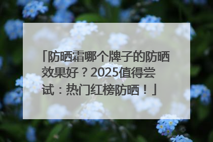 防晒霜哪个牌子的防晒效果好？2025值得尝试：热门红榜防晒！