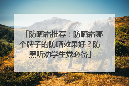 防晒霜推荐：防晒霜哪个牌子的防晒效果好？防黑听劝学生党必备