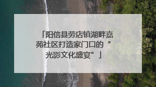阳信县劳店镇湖畔嘉苑社区打造家门口的“光影文化盛宴”