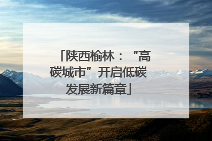 陕西榆林：“高碳城市”开启低碳发展新篇章