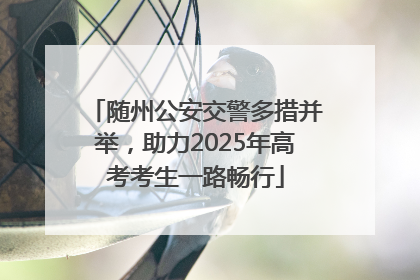 随州公安交警多措并举，助力2025年高考考生一路畅行