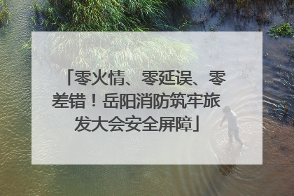 零火情、零延误、零差错！岳阳消防筑牢旅发大会安全屏障
