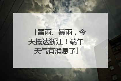 雷雨、暴雨，今天抵达浙江！端午天气有消息了