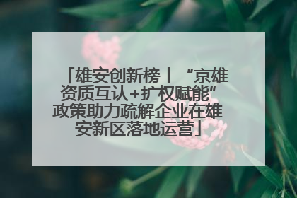 雄安创新榜丨“京雄资质互认+扩权赋能”政策助力疏解企业在雄安新区落地运营