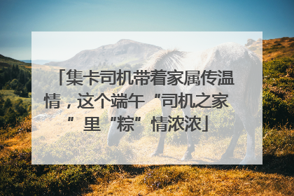 集卡司机带着家属传温情，这个端午“司机之家”里“粽”情浓浓
