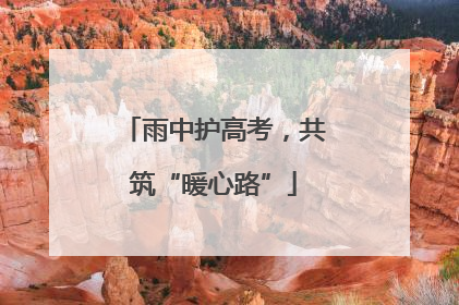 雨中护高考，共筑“暖心路”