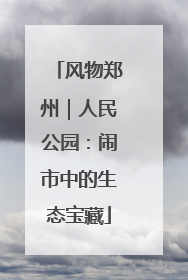 风物郑州｜人民公园：闹市中的生态宝藏