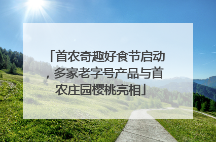 首农奇趣好食节启动，多家老字号产品与首农庄园樱桃亮相