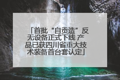 首批“自贡造”反无设备正式下线 产品已获四川省重大技术装备首台套认定