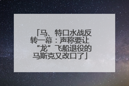 马、特口水战反转一幕：声称要让“龙”飞船退役的马斯克又改口了
