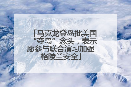 马克龙登岛批美国“夺岛”念头，表示愿参与联合演习加强格陵兰安全