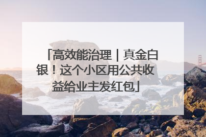 高效能治理｜真金白银！这个小区用公共收益给业主发红包