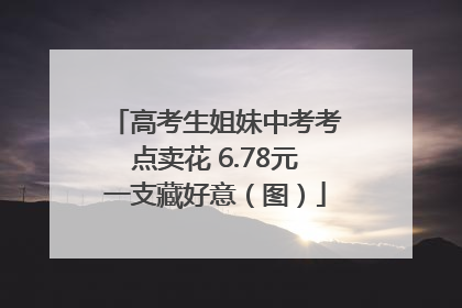高考生姐妹中考考点卖花 6.78元一支藏好意（图）