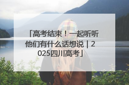 高考结束！一起听听他们有什么话想说｜2025四川高考