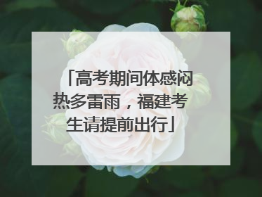 高考期间体感闷热多雷雨，福建考生请提前出行