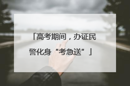 高考期间，办证民警化身“考急送”
