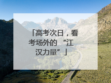 高考次日，看考场外的 “江汉力量”