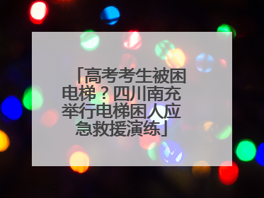 高考考生被困电梯？四川南充举行电梯困人应急救援演练