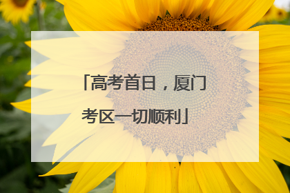 高考首日，厦门考区一切顺利