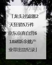龙头过滤器2天狂销5万件 京东京喜自营618刷新余姚产业带出货纪录