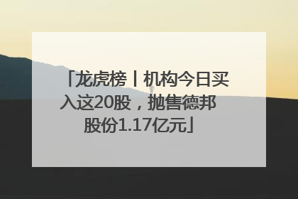 龙虎榜丨机构今日买入这20股，抛售德邦股份1.17亿元