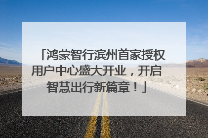 鸿蒙智行滨州首家授权用户中心盛大开业，开启智慧出行新篇章！
