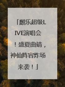 麒乐超级LIVE演唱会！盛夏曲靖，神仙阵容炸场来袭！