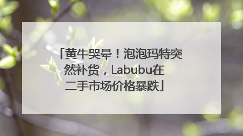黄牛哭晕！泡泡玛特突然补货，Labubu在二手市场价格暴跌