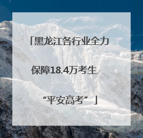 黑龙江各行业全力保障18.4万考生“平安高考”