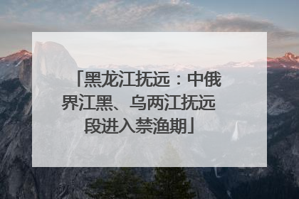 黑龙江抚远：中俄界江黑、乌两江抚远段进入禁渔期