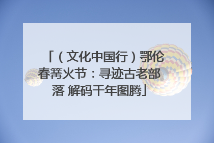 （文化中国行）鄂伦春篝火节：寻迹古老部落 解码千年图腾