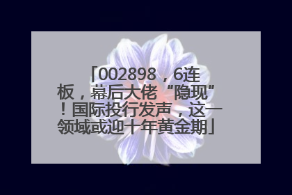 002898，6连板，幕后大佬“隐现”！国际投行发声，这一领域或迎十年黄金期
