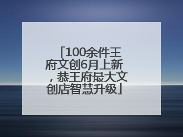 100余件王府文创6月上新，恭王府最大文创店智慧升级