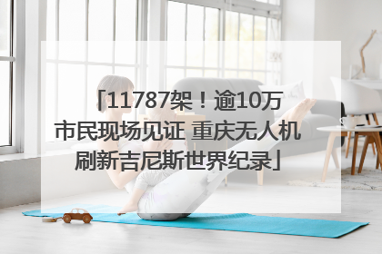 11787架！逾10万市民现场见证 重庆无人机刷新吉尼斯世界纪录