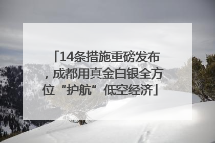 14条措施重磅发布，成都用真金白银全方位“护航”低空经济