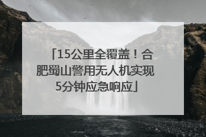 15公里全覆盖！合肥蜀山警用无人机实现5分钟应急响应